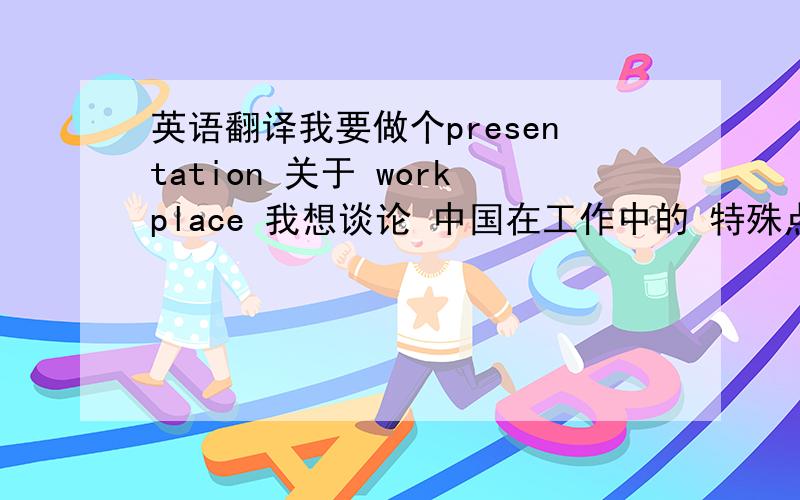 英语翻译我要做个presentation 关于 workplace 我想谈论 中国在工作中的 特殊点--“关系”就是想告