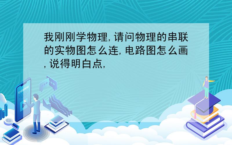 我刚刚学物理,请问物理的串联的实物图怎么连,电路图怎么画,说得明白点,