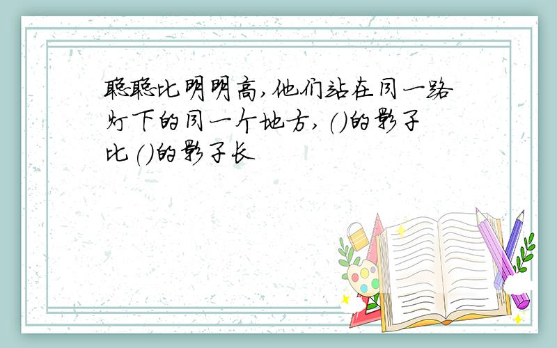 聪聪比明明高,他们站在同一路灯下的同一个地方,()的影子比()的影子长