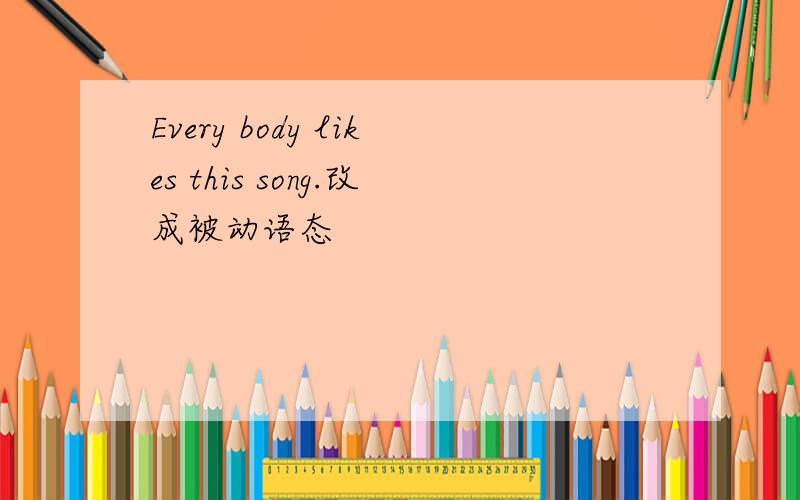 Every body likes this song.改成被动语态