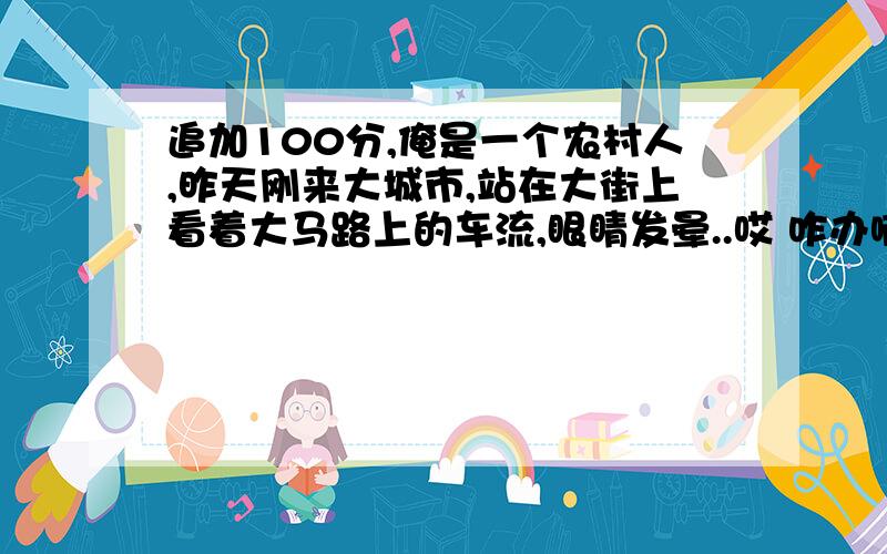 追加100分,俺是一个农村人,昨天刚来大城市,站在大街上看着大马路上的车流,眼睛发晕..哎 咋办啊