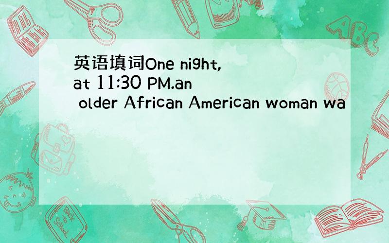 英语填词One night,at 11:30 PM.an older African American woman wa