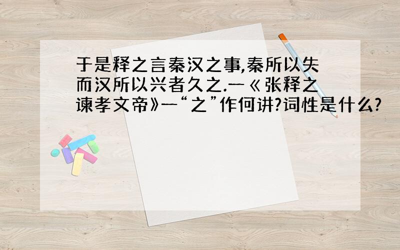 于是释之言秦汉之事,秦所以失而汉所以兴者久之.一ㄍ张释之谏孝文帝》一“之”作何讲?词性是什么?