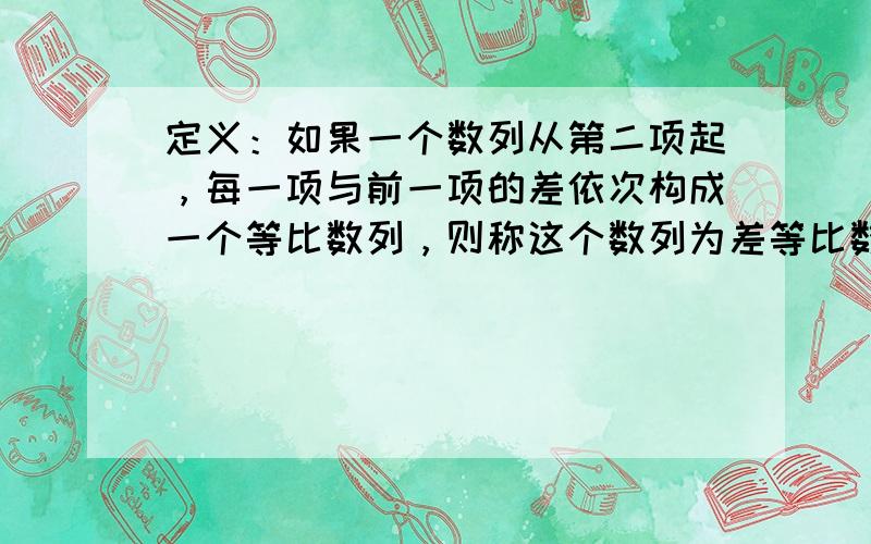 定义：如果一个数列从第二项起，每一项与前一项的差依次构成一个等比数列，则称这个数列为差等比数列，如果数列{an}满足an