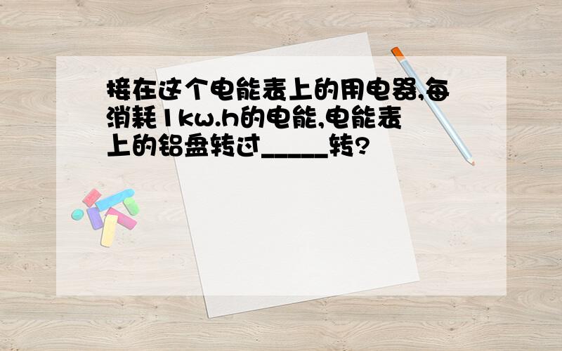 接在这个电能表上的用电器,每消耗1kw.h的电能,电能表上的铝盘转过_____转?