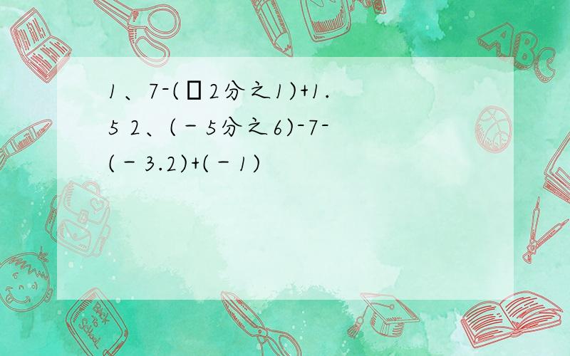 1、7-(﹣2分之1)+1.5 2、(－5分之6)-7-(－3.2)+(－1)