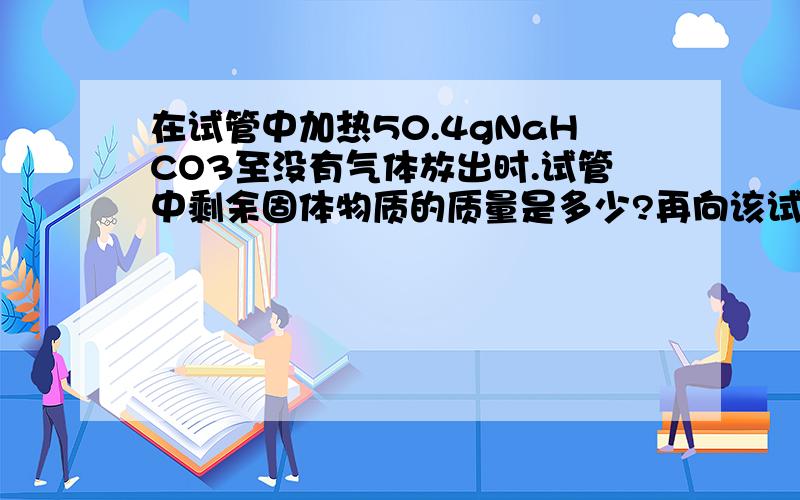 在试管中加热50.4gNaHCO3至没有气体放出时.试管中剩余固体物质的质量是多少?再向该试管中滴加足够量的盐酸,请记算