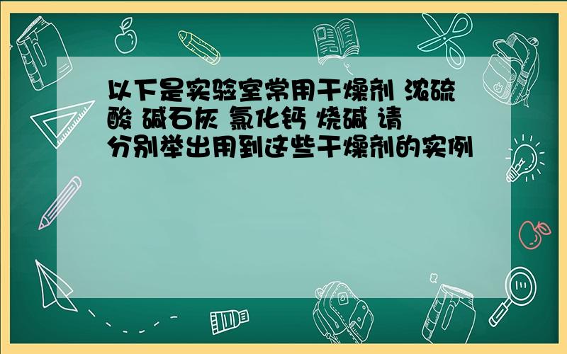 以下是实验室常用干燥剂 浓硫酸 碱石灰 氯化钙 烧碱 请分别举出用到这些干燥剂的实例