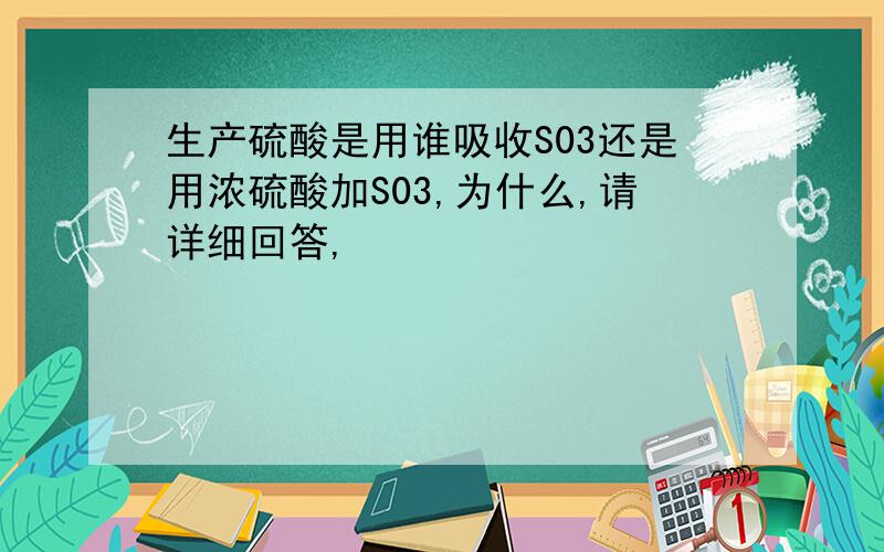 生产硫酸是用谁吸收S03还是用浓硫酸加S03,为什么,请详细回答,