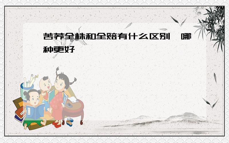 苦荞全株和全赔有什么区别,哪种更好