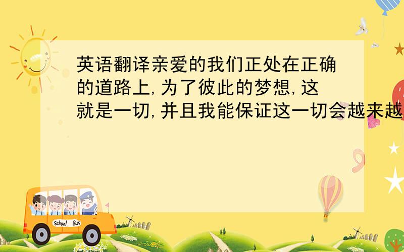 英语翻译亲爱的我们正处在正确的道路上,为了彼此的梦想,这就是一切,并且我能保证这一切会越来越好,