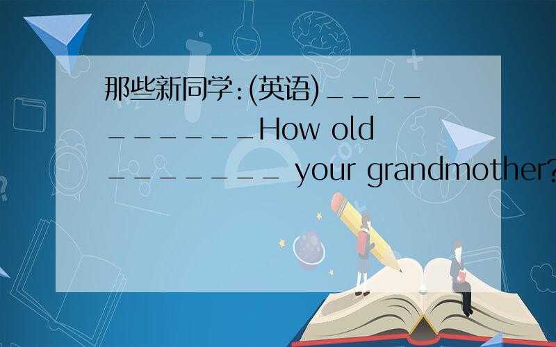 那些新同学:(英语)__________How old _______ your grandmother? 父母____