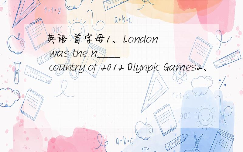 英语 首字母1、London was the h____ country of 2012 Olynpic Games2、