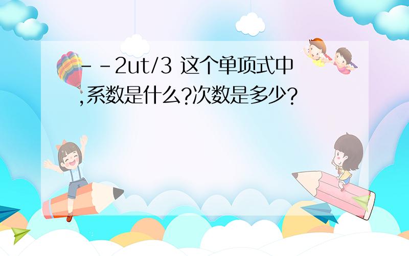 --2ut/3 这个单项式中,系数是什么?次数是多少?