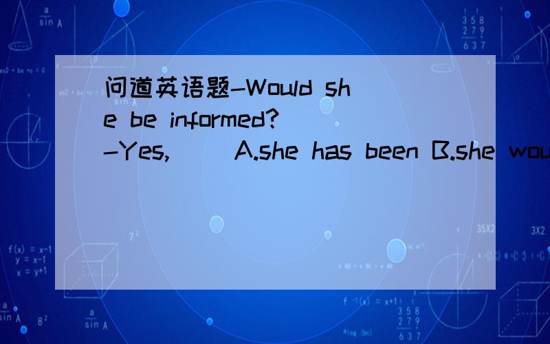 问道英语题-Would she be informed?-Yes,( )A.she has been B.she wou