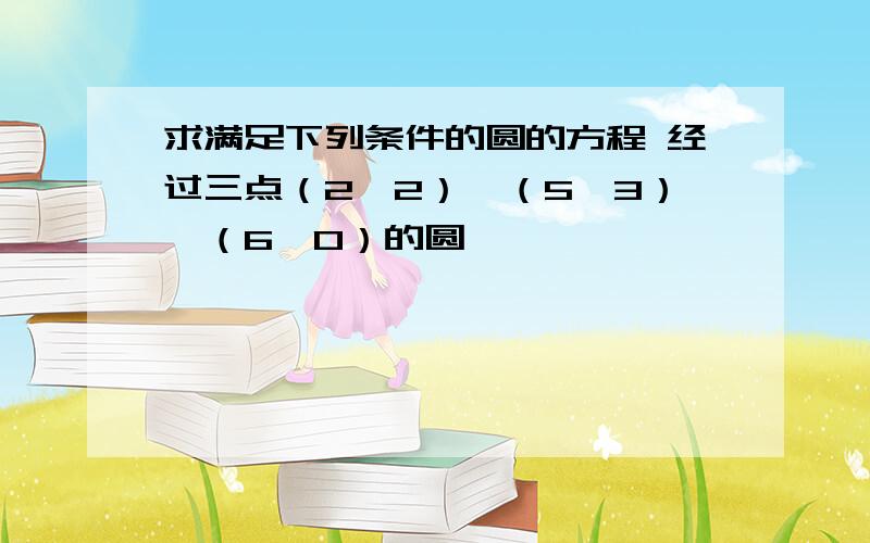 求满足下列条件的圆的方程 经过三点（2,2）、（5,3）、（6,0）的圆