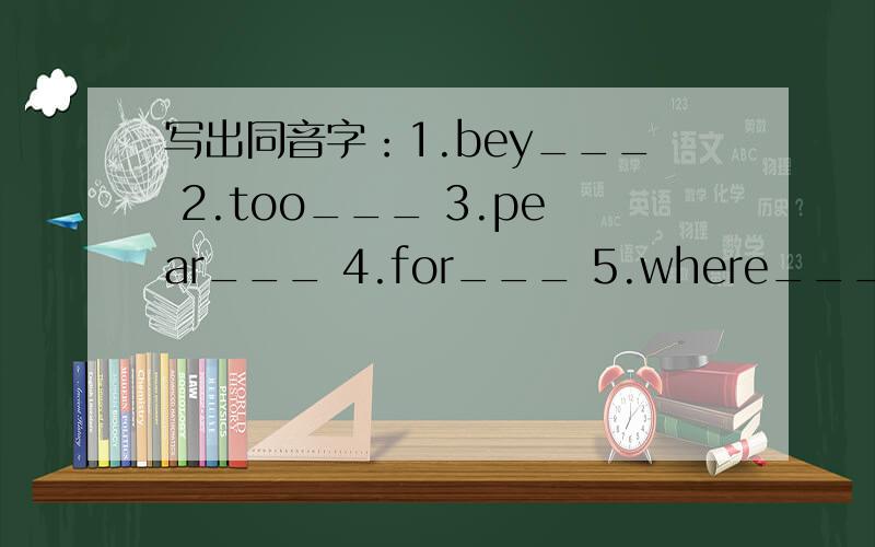 写出同音字：1.bey___ 2.too___ 3.pear___ 4.for___ 5.where___ 6.hour