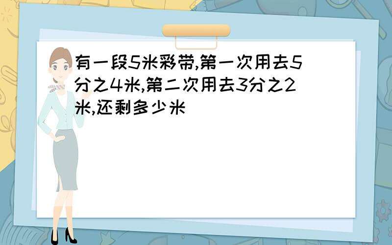 有一段5米彩带,第一次用去5分之4米,第二次用去3分之2米,还剩多少米