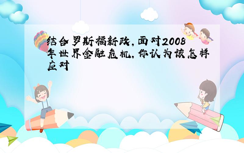 结合罗斯福新政,面对2008年世界金融危机,你认为该怎样应对