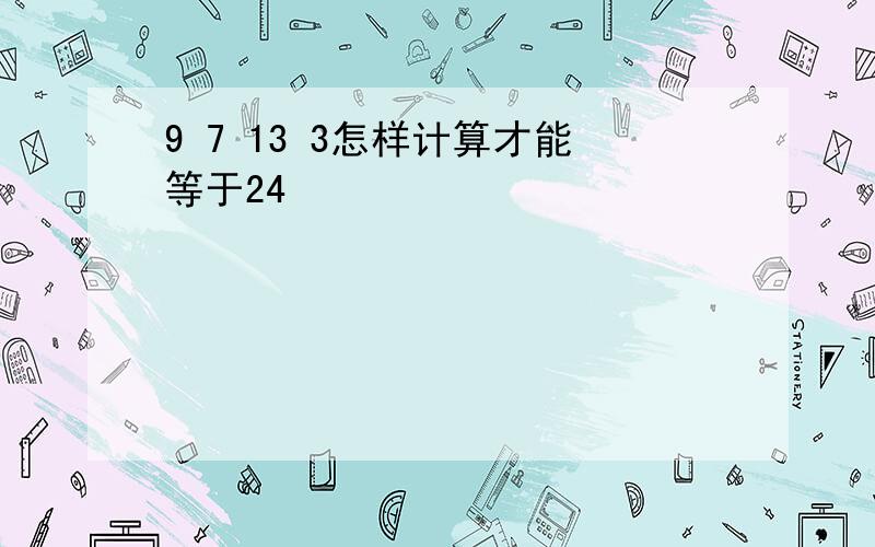 9 7 13 3怎样计算才能等于24