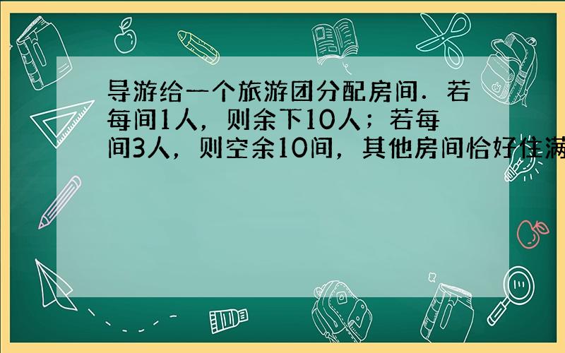 导游给一个旅游团分配房间．若每间1人，则余下10人；若每间3人，则空余10间，其他房间恰好住满．则这批游客有______