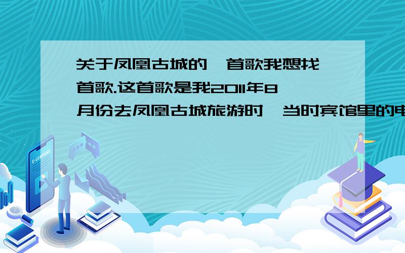 关于凤凰古城的一首歌我想找一首歌.这首歌是我2011年8月份去凤凰古城旅游时,当时宾馆里的电视里放着一首宣传凤凰古城的歌