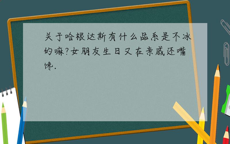 关于哈根达斯有什么品系是不冰的嘛?女朋友生日又在亲戚还嘴馋.