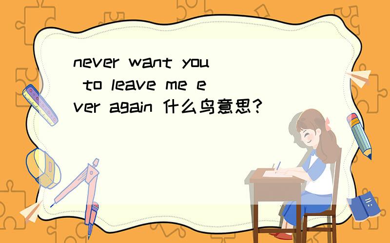 never want you to leave me ever again 什么鸟意思?