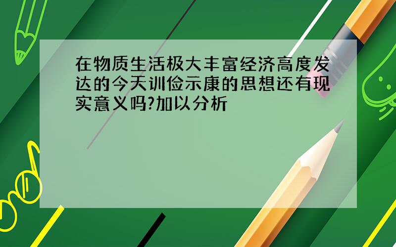 在物质生活极大丰富经济高度发达的今天训俭示康的思想还有现实意义吗?加以分析