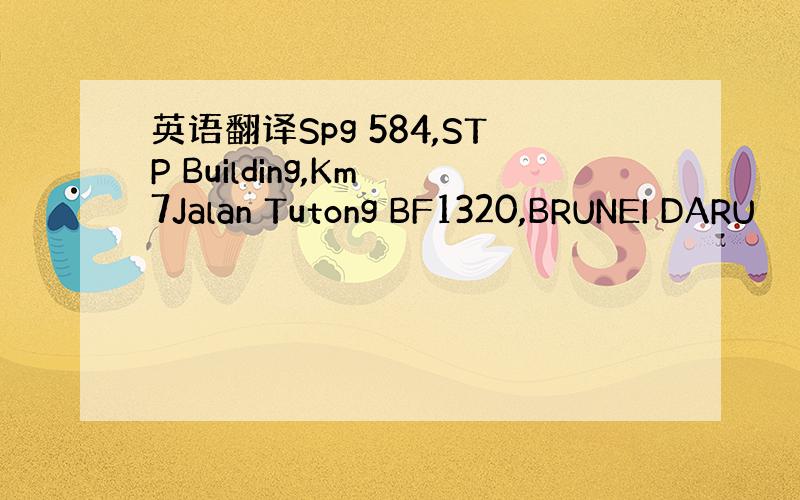 英语翻译Spg 584,STP Building,Km 7Jalan Tutong BF1320,BRUNEI DARU