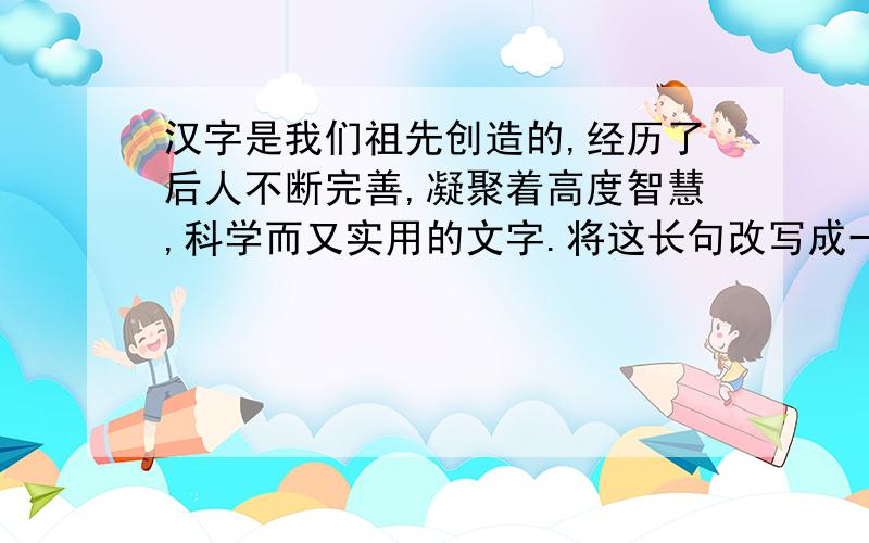 汉字是我们祖先创造的,经历了后人不断完善,凝聚着高度智慧,科学而又实用的文字.将这长句改写成一组