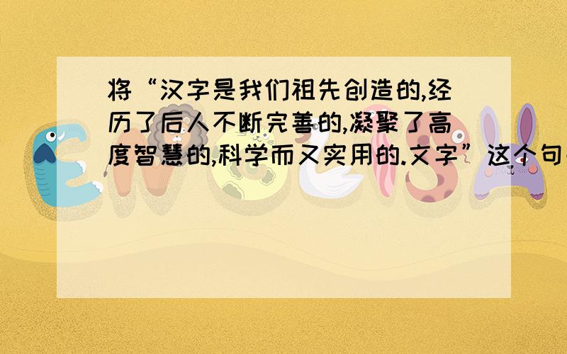 将“汉字是我们祖先创造的,经历了后人不断完善的,凝聚了高度智慧的,科学而又实用的.文字”这个句子改写