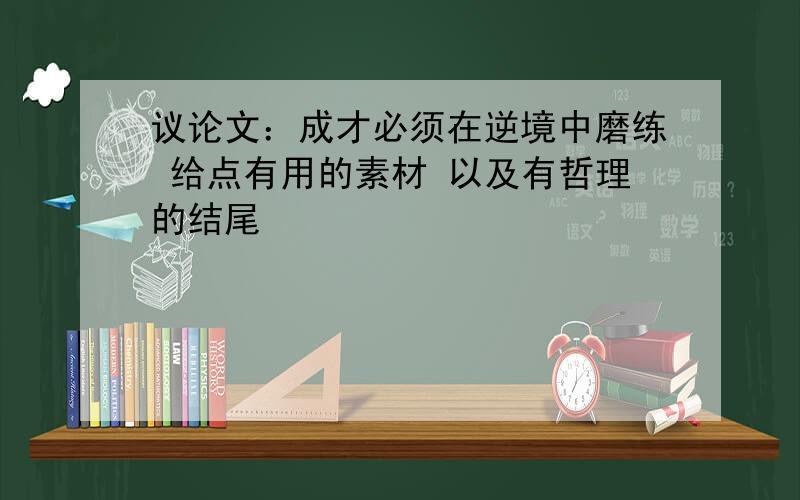 议论文：成才必须在逆境中磨练 给点有用的素材 以及有哲理的结尾