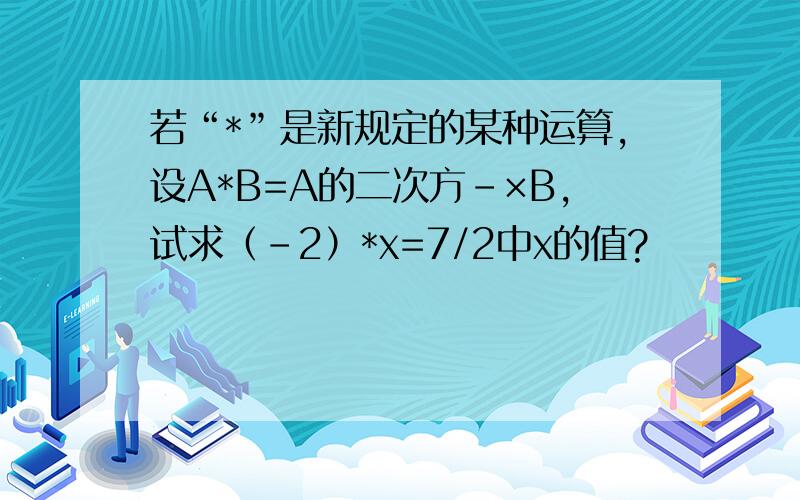 若“*”是新规定的某种运算,设A*B=A的二次方-×B,试求（-2）*x=7/2中x的值?