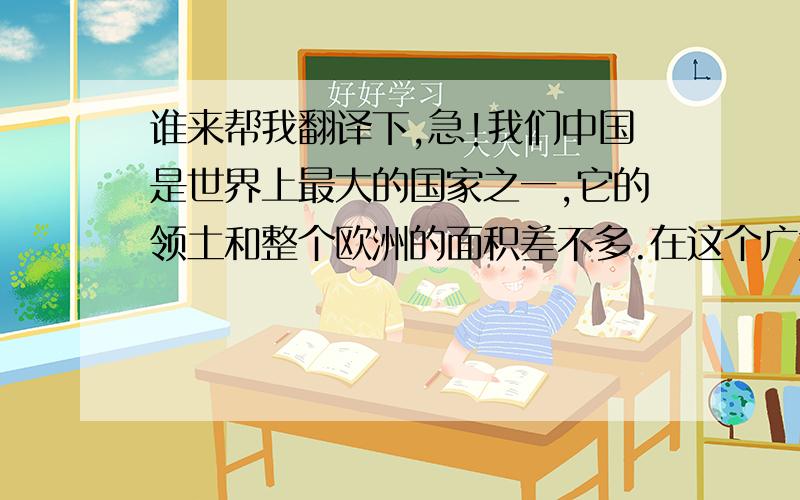 谁来帮我翻译下,急!我们中国是世界上最大的国家之一,它的领土和整个欧洲的面积差不多.在这个广大的领土之上,有广大的肥田沃