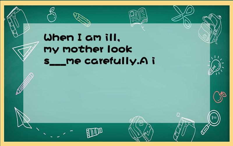 When I am ill,my mother looks___me carefully.A i