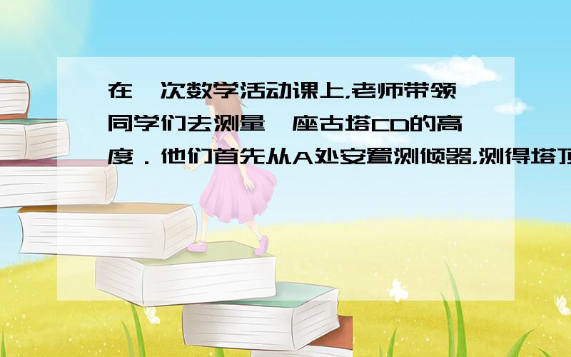 在一次数学活动课上，老师带领同学们去测量一座古塔CD的高度．他们首先从A处安置测倾器，测得塔顶C的仰角∠CFE=21°，