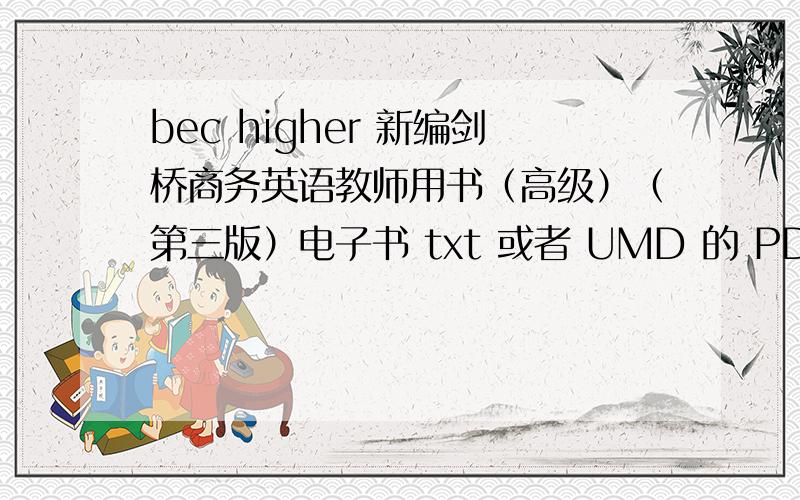 bec higher 新编剑桥商务英语教师用书（高级）（第三版）电子书 txt 或者 UMD 的 PDF就不用了