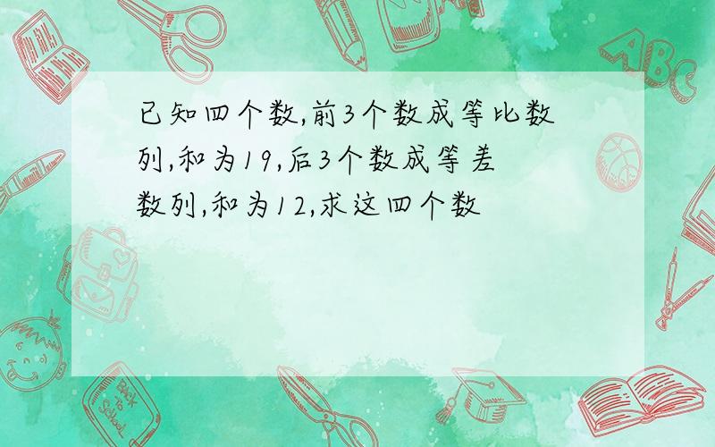 已知四个数,前3个数成等比数列,和为19,后3个数成等差数列,和为12,求这四个数