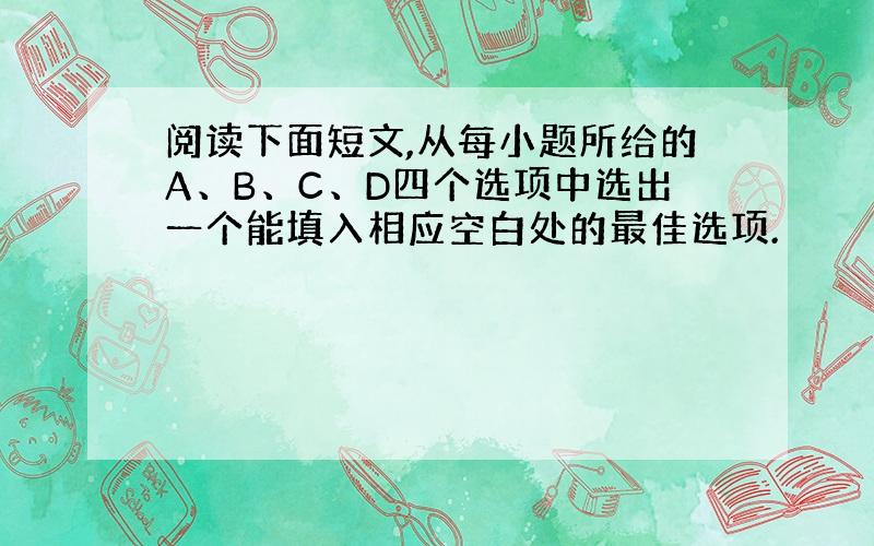 阅读下面短文,从每小题所给的A、B、C、D四个选项中选出一个能填入相应空白处的最佳选项.