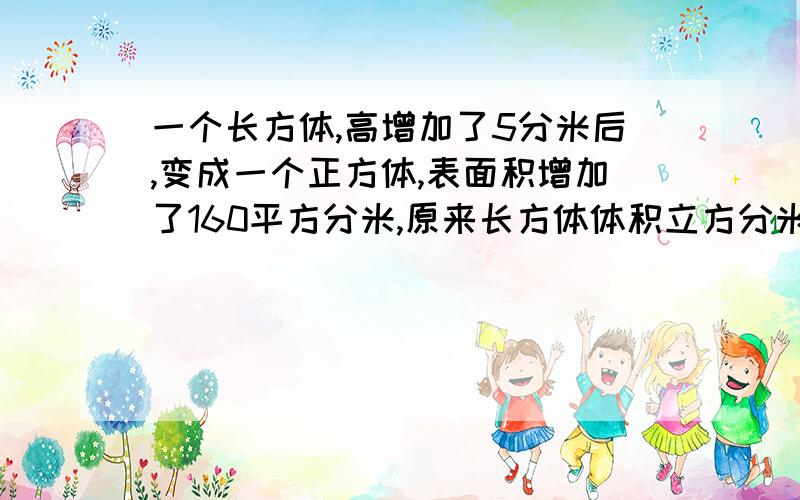 一个长方体,高增加了5分米后,变成一个正方体,表面积增加了160平方分米,原来长方体体积立方分米