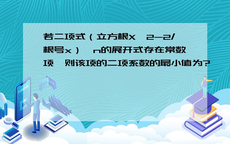 若二项式（立方根X^2-2/根号x）^n的展开式存在常数项,则该项的二项系数的最小值为?