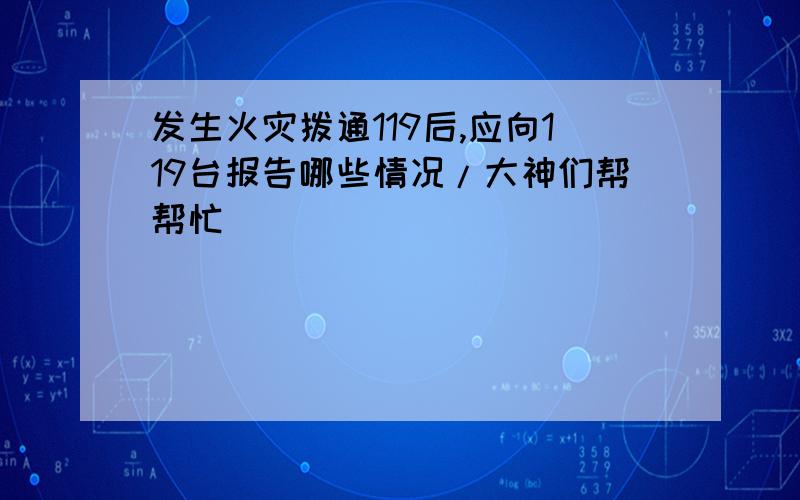 发生火灾拨通119后,应向119台报告哪些情况/大神们帮帮忙