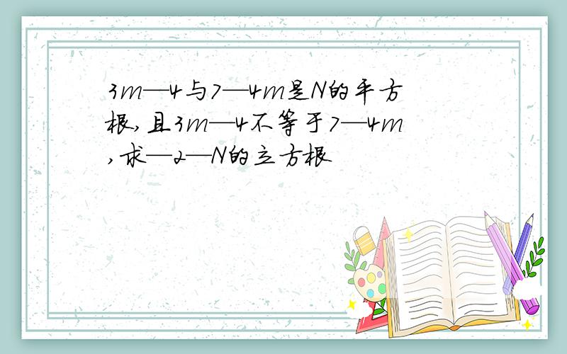 3m—4与7—4m是N的平方根,且3m—4不等于7—4m,求—2—N的立方根