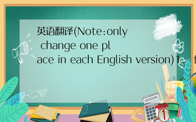 英语翻译(Note:only change one place in each English version)1、 他