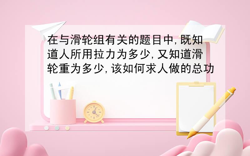 在与滑轮组有关的题目中,既知道人所用拉力为多少,又知道滑轮重为多少,该如何求人做的总功