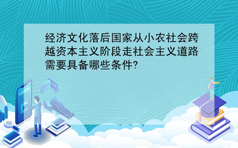 经济文化落后国家从小农社会跨越资本主义阶段走社会主义道路需要具备哪些条件?