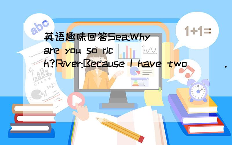 英语趣味回答Sea:Why are you so rich?River:Because I have two ＿＿＿.