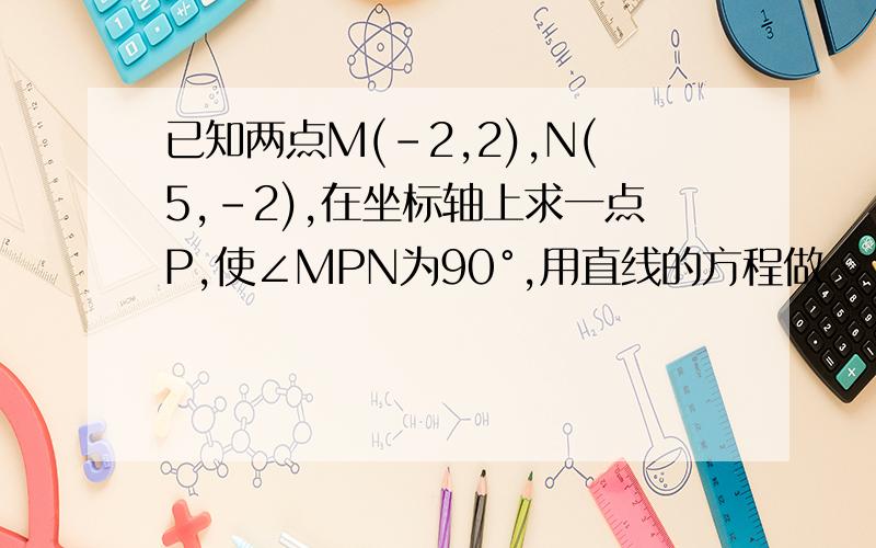 已知两点M(-2,2),N(5,-2),在坐标轴上求一点P,使∠MPN为90°,用直线的方程做