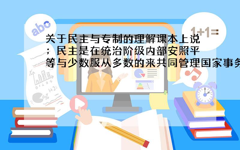 关于民主与专制的理解课本上说；民主是在统治阶级内部安照平等与少数服从多数的来共同管理国家事务?而这个所谓的统治阶级内部是